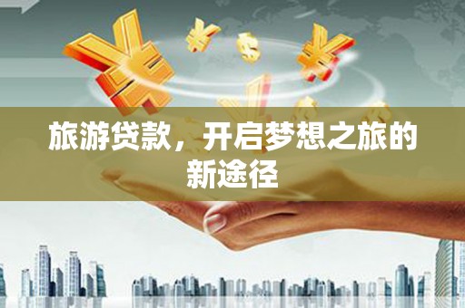 阿巴嘎旗旅游贷款，开启梦想之旅的新途径