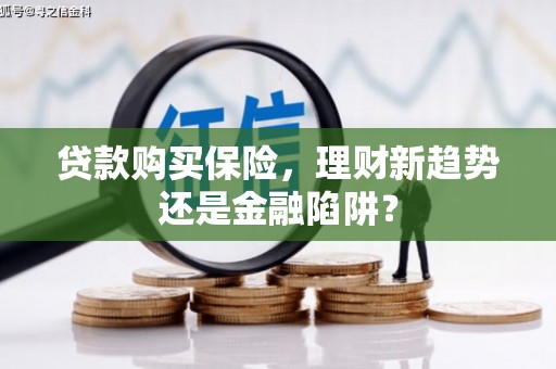 阿巴嘎旗贷款购买保险，理财新趋势还是金融陷阱？