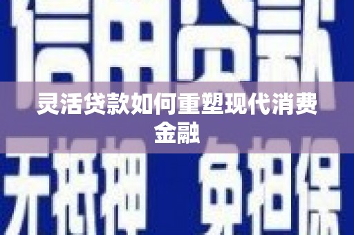 阿巴嘎旗灵活贷款如何重塑现代消费金融