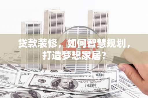 阿巴嘎旗贷款装修，如何智慧规划，打造梦想家居？