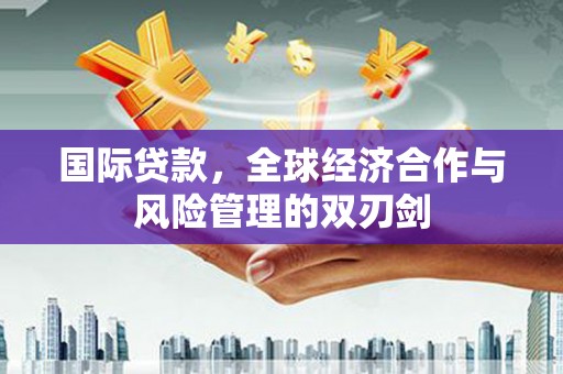 阿巴嘎旗国际贷款，全球经济合作与风险管理的双刃剑