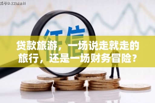 阿巴嘎旗贷款旅游，一场说走就走的旅行，还是一场财务冒险？
