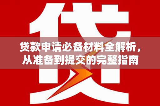 阿巴嘎旗贷款申请必备材料全解析，从准备到提交的完整指南
