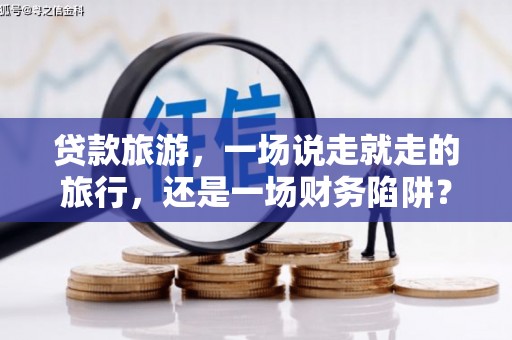阿巴嘎旗贷款旅游，一场说走就走的旅行，还是一场财务陷阱？