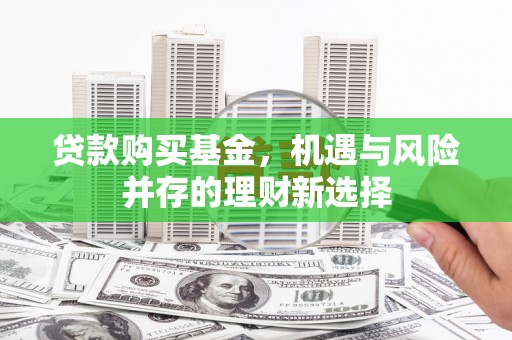 阿巴嘎旗贷款购买基金，机遇与风险并存的理财新选择