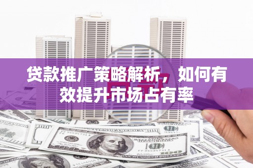 阿巴嘎旗贷款推广策略解析，如何有效提升市场占有率