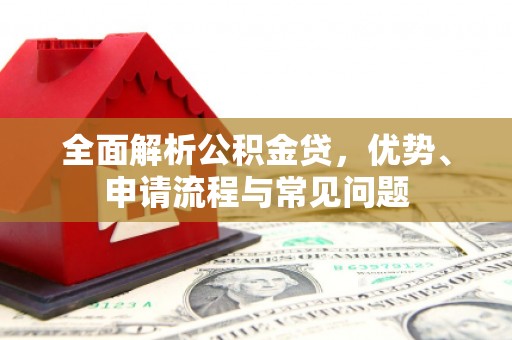 阿巴嘎旗全面解析公积金贷，优势、申请流程与常见问题
