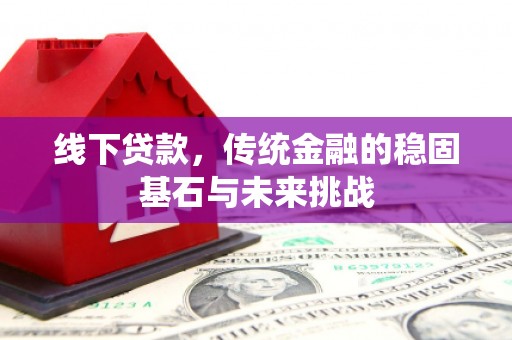 阿巴嘎旗线下贷款，传统金融的稳固基石与未来挑战