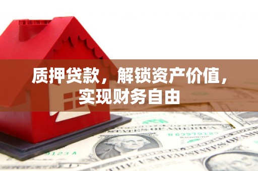 阿巴嘎旗质押贷款，解锁资产价值，实现财务自由