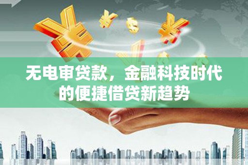 阿巴嘎旗无电审贷款，金融科技时代的便捷借贷新趋势