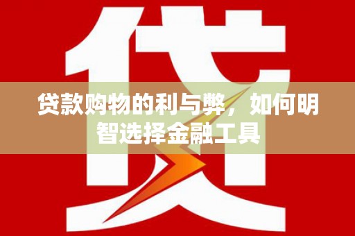 阿巴嘎旗贷款购物的利与弊，如何明智选择金融工具