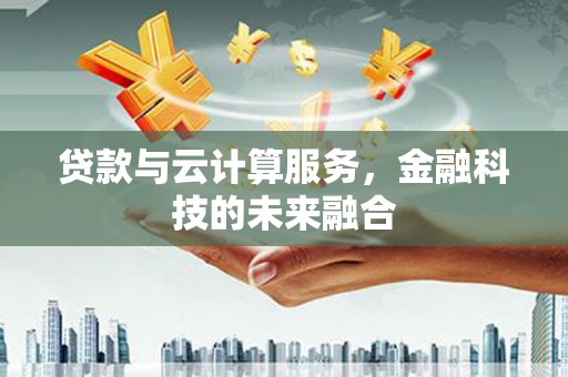 阿巴嘎旗贷款与云计算服务，金融科技的未来融合