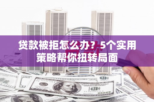 阿巴嘎旗贷款被拒怎么办？5个实用策略帮你扭转局面
