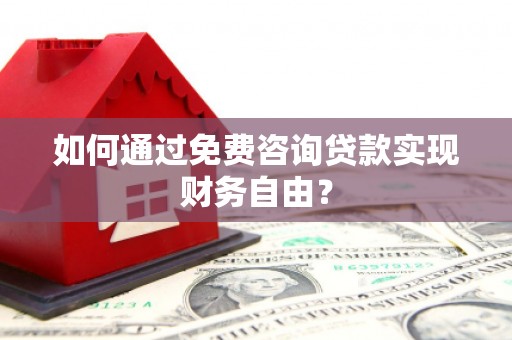 阿巴嘎旗如何通过免费咨询贷款实现财务自由？