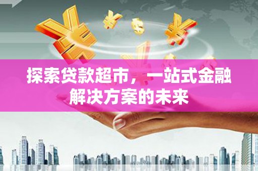 阿巴嘎旗探索贷款超市，一站式金融解决方案的未来