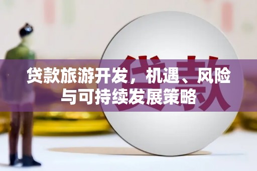 阿巴嘎旗贷款旅游开发，机遇、风险与可持续发展策略