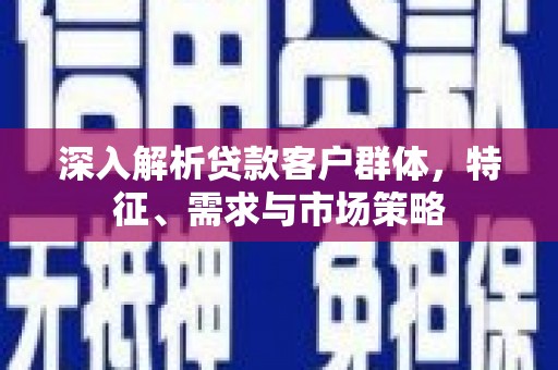 阿巴嘎旗深入解析贷款客户群体，特征、需求与市场策略
