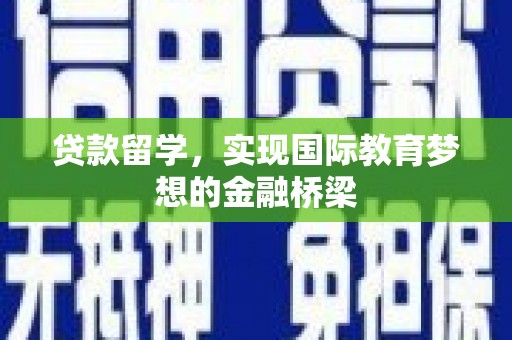 阿巴嘎旗贷款留学，实现国际教育梦想的金融桥梁