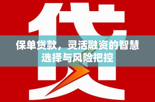 阿巴嘎旗保单贷款，灵活融资的智慧选择与风险把控