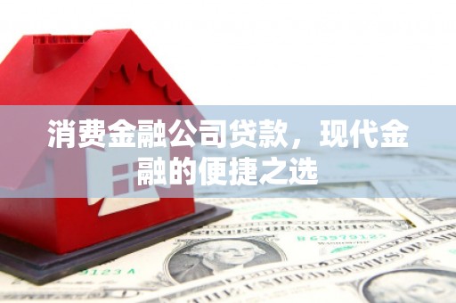 阿巴嘎旗消费金融公司贷款，现代金融的便捷之选