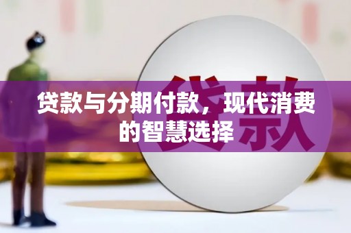 阿巴嘎旗贷款与分期付款，现代消费的智慧选择