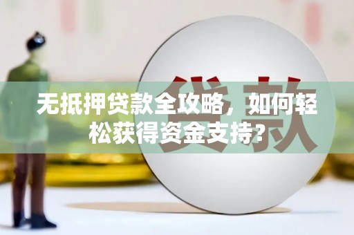 阿巴嘎旗无抵押贷款全攻略，如何轻松获得资金支持？