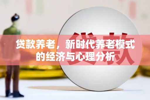 阿巴嘎旗贷款养老，新时代养老模式的经济与心理分析