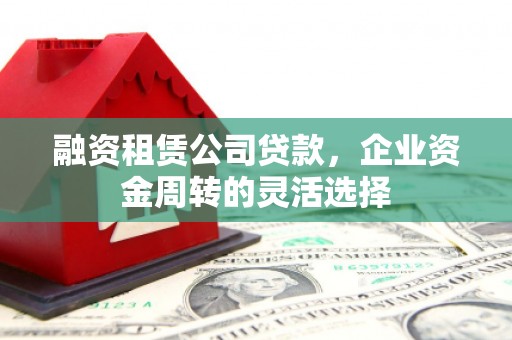 阿巴嘎旗融资租赁公司贷款，企业资金周转的灵活选择
