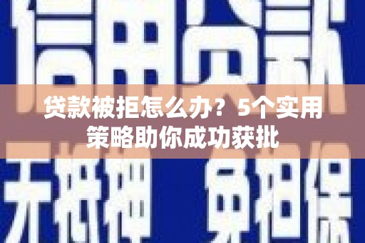 阿巴嘎旗贷款被拒怎么办？5个实用策略助你成功获批