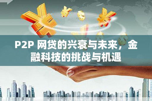 阿巴嘎旗P2P 网贷的兴衰与未来，金融科技的挑战与机遇