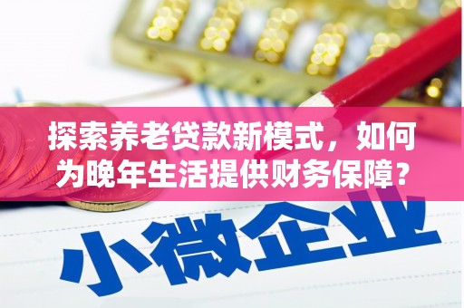 阿巴嘎旗探索养老贷款新模式，如何为晚年生活提供财务保障？