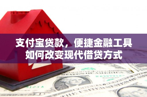 阿巴嘎旗支付宝贷款，便捷金融工具如何改变现代借贷方式