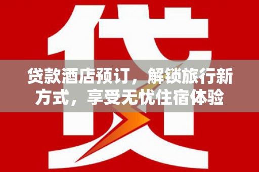 阿巴嘎旗贷款酒店预订，解锁旅行新方式，享受无忧住宿体验