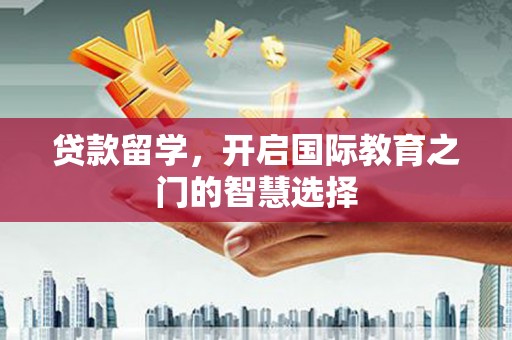阿巴嘎旗贷款留学，开启国际教育之门的智慧选择