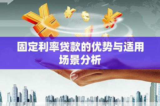 阿巴嘎旗固定利率贷款的优势与适用场景分析