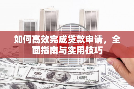 阿巴嘎旗如何高效完成贷款申请，全面指南与实用技巧