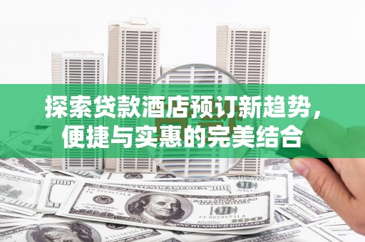 阿巴嘎旗探索贷款酒店预订新趋势，便捷与实惠的完美结合