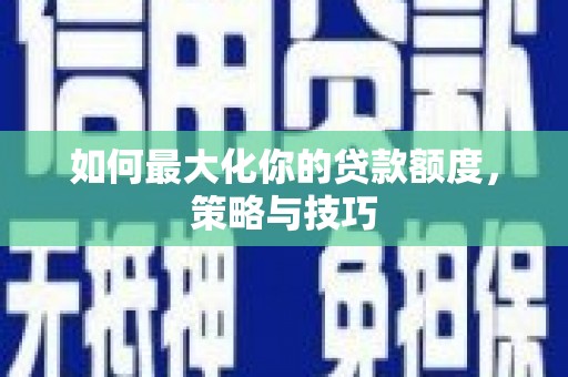 阿巴嘎旗如何最大化你的贷款额度，策略与技巧