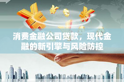 阿巴嘎旗消费金融公司贷款，现代金融的新引擎与风险防控