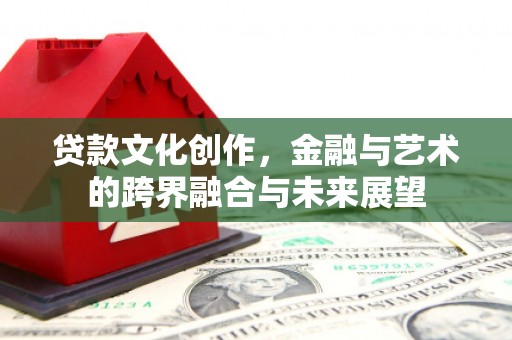 阿巴嘎旗贷款文化创作，金融与艺术的跨界融合与未来展望