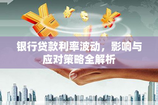 阿巴嘎旗银行贷款利率波动，影响与应对策略全解析