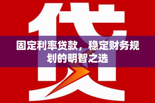 阿巴嘎旗固定利率贷款，稳定财务规划的明智之选