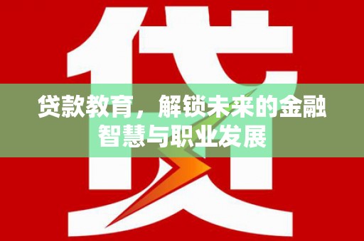 阿巴嘎旗贷款教育，解锁未来的金融智慧与职业发展