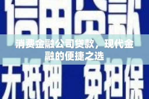 阿巴嘎旗消费金融公司贷款，现代金融的便捷之选