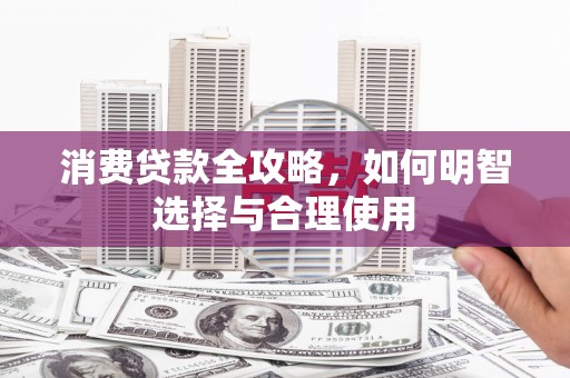 阿巴嘎旗消费贷款全攻略，如何明智选择与合理使用
