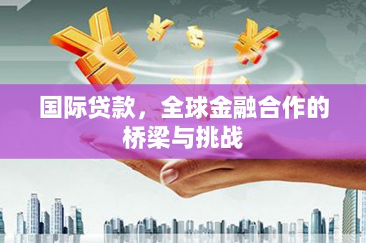 阿巴嘎旗国际贷款，全球金融合作的桥梁与挑战