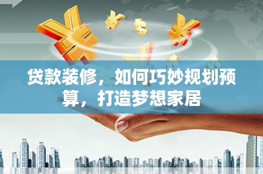 阿巴嘎旗贷款装修，如何巧妙规划预算，打造梦想家居