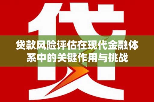 阿巴嘎旗贷款风险评估在现代金融体系中的关键作用与挑战