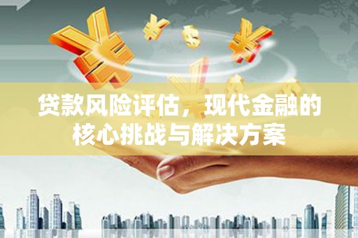 阿巴嘎旗贷款风险评估，现代金融的核心挑战与解决方案