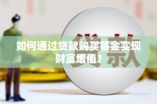 阿巴嘎旗如何通过贷款购买基金实现财富增值？